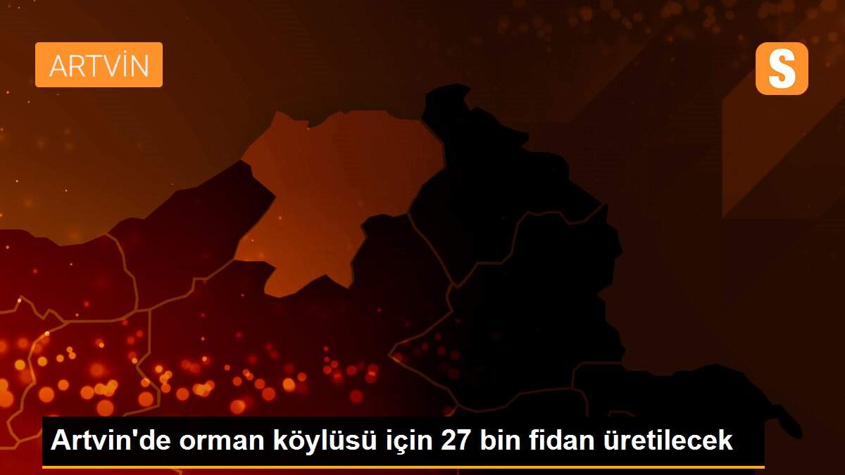 Artvin\'de orman köylüsü için 27 bin fidan üretilecek