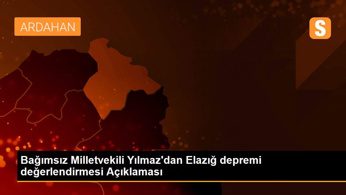 Bağımsız Milletvekili Yılmaz\'dan Elazığ depremi değerlendirmesi Açıklaması