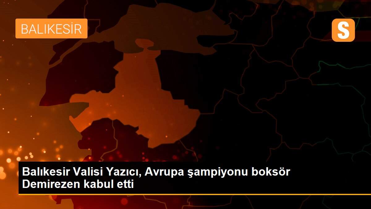 Balıkesir Valisi Yazıcı, Avrupa şampiyonu boksör Demirezen kabul etti