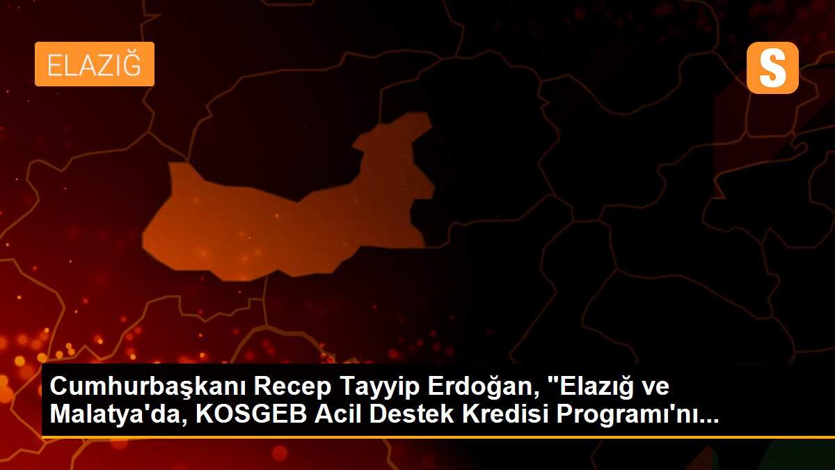 Cumhurbaşkanı Recep Tayyip Erdoğan, "Elazığ ve Malatya\'da, KOSGEB Acil Destek Kredisi Programı\'nı...