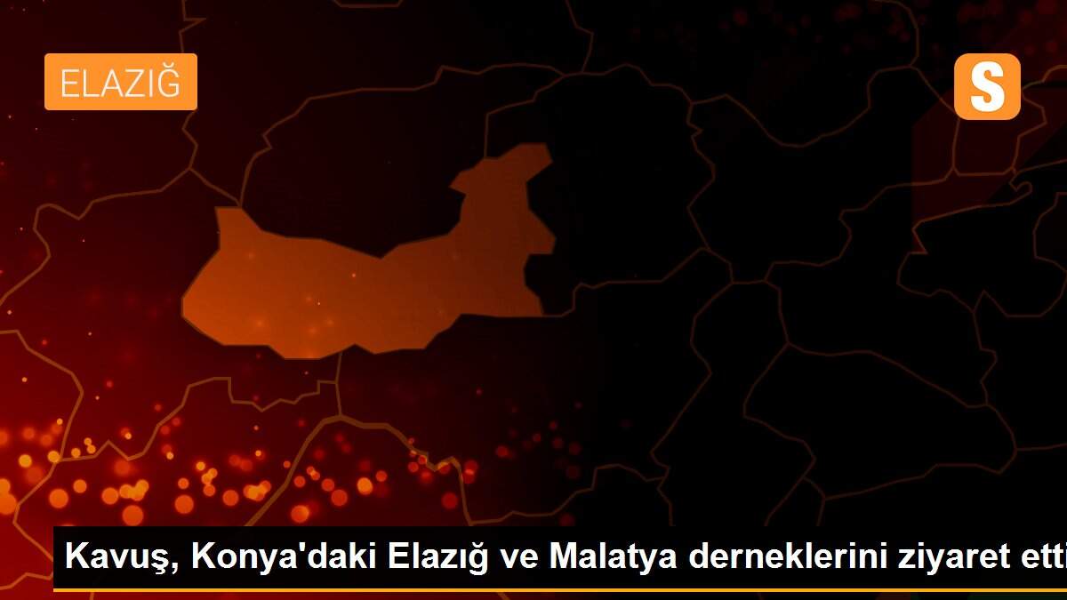 Kavuş, Konya\'daki Elazığ ve Malatya derneklerini ziyaret etti