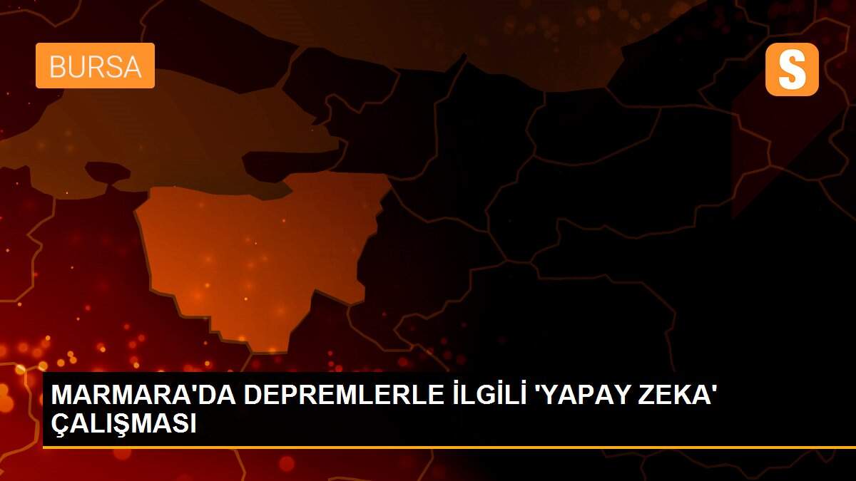MARMARA\'DA DEPREMLERLE İLGİLİ \'YAPAY ZEKA\' ÇALIŞMASI