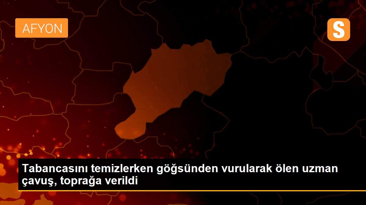 Tabancasını temizlerken göğsünden vurularak ölen uzman çavuş, toprağa verildi