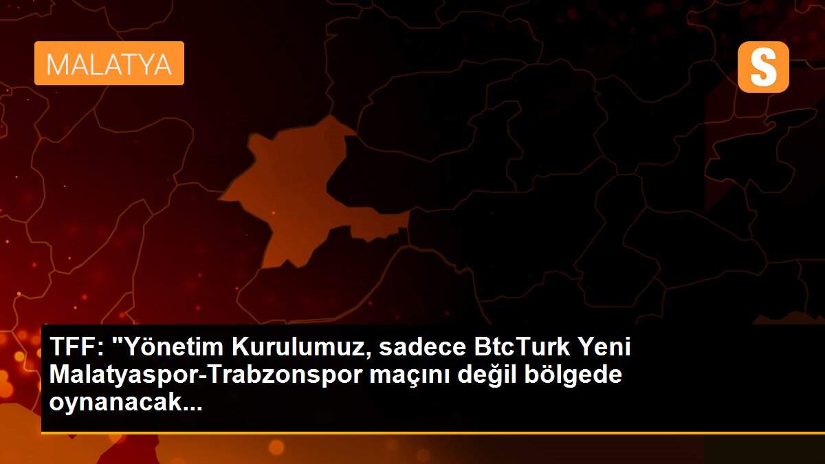 TFF: "Yönetim Kurulumuz, sadece BtcTurk Yeni Malatyaspor-Trabzonspor maçını değil bölgede oynanacak...