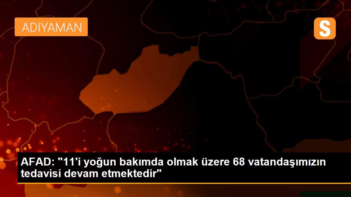 AFAD: "11\'i yoğun bakımda olmak üzere 68 vatandaşımızın tedavisi devam etmektedir"