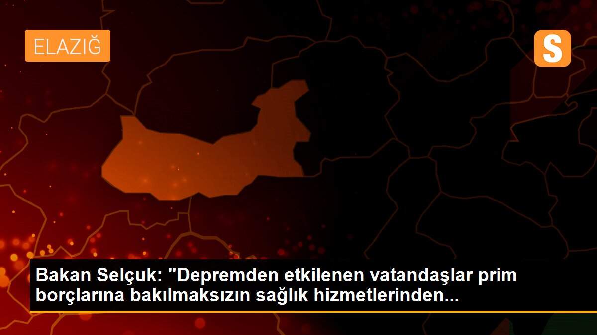 Bakan Selçuk: "Depremden etkilenen vatandaşlar prim borçlarına bakılmaksızın sağlık hizmetlerinden...