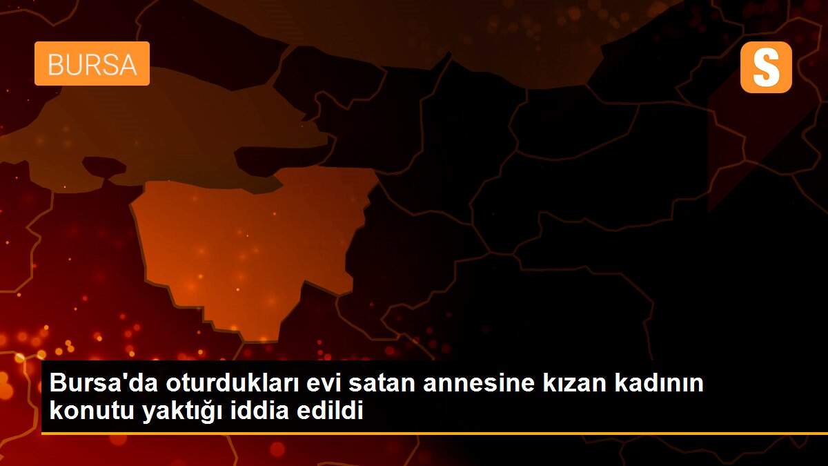 Bursa\'da oturdukları evi satan annesine kızan kadının konutu yaktığı iddia edildi