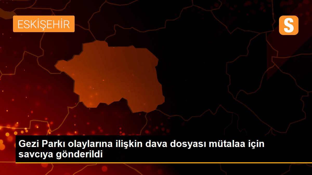 Gezi Parkı olaylarına ilişkin dava dosyası mütalaa için savcıya gönderildi