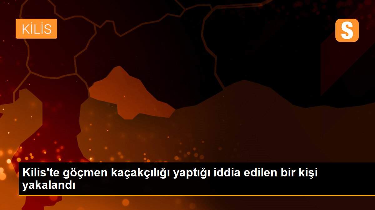 Kilis\'te göçmen kaçakçılığı yaptığı iddia edilen bir kişi yakalandı