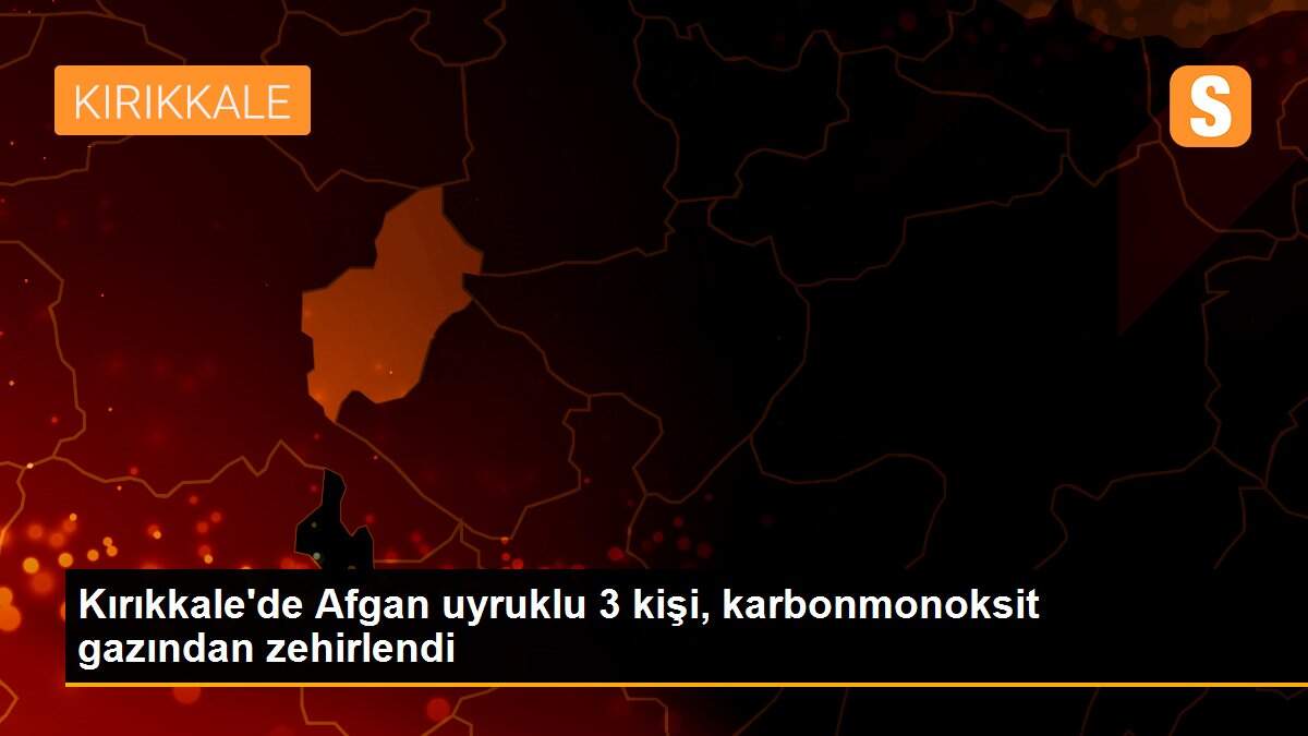 Kırıkkale\'de Afgan uyruklu 3 kişi, karbonmonoksit gazından zehirlendi