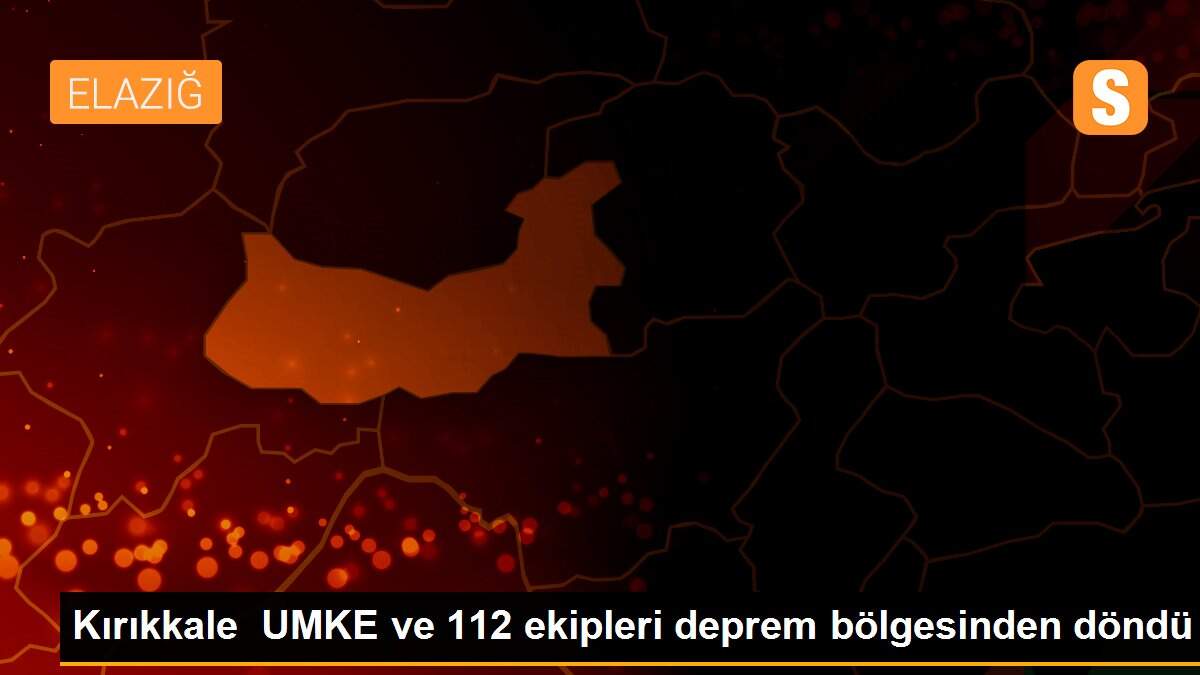 Kırıkkale UMKE ve 112 ekipleri deprem bölgesinden döndü