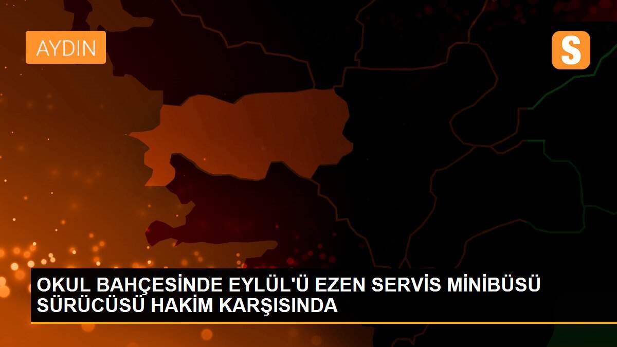 OKUL BAHÇESİNDE EYLÜL\'Ü EZEN SERVİS MİNİBÜSÜ SÜRÜCÜSÜ HAKİM KARŞISINDA