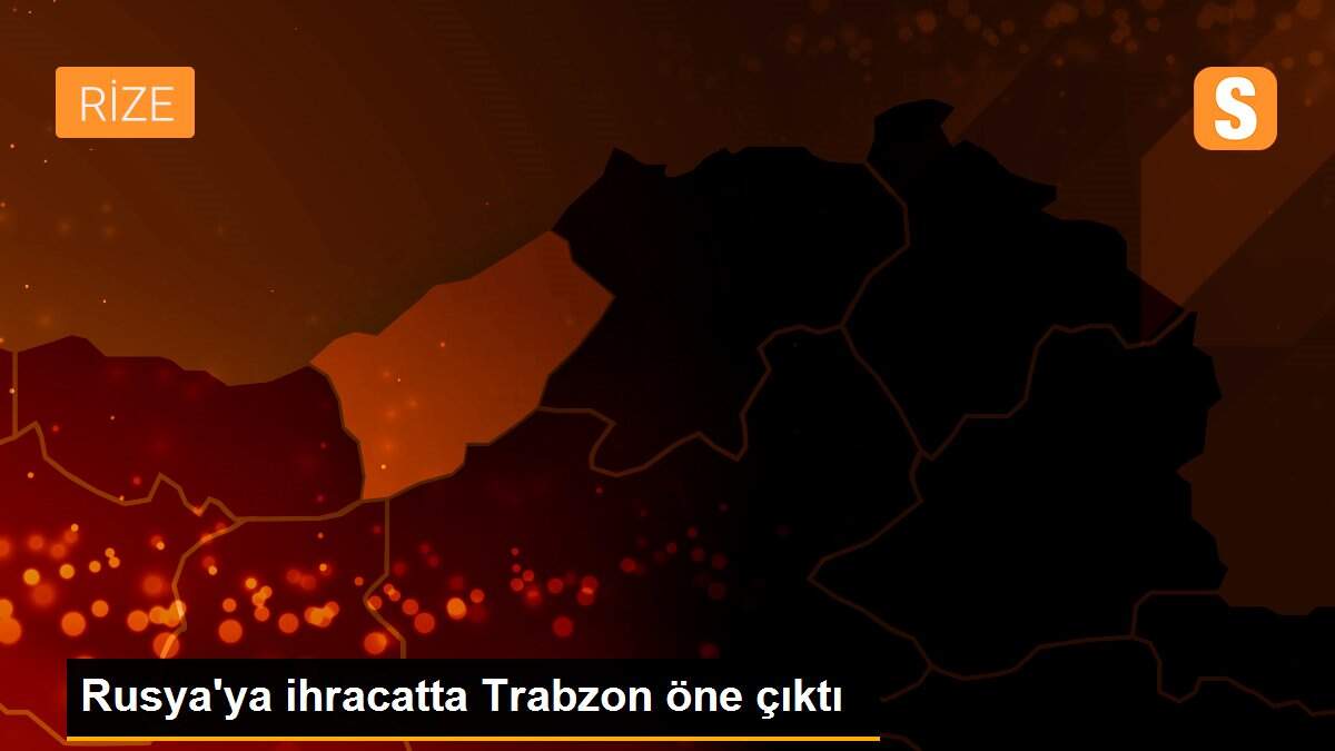 Rusya\'ya ihracatta Trabzon öne çıktı