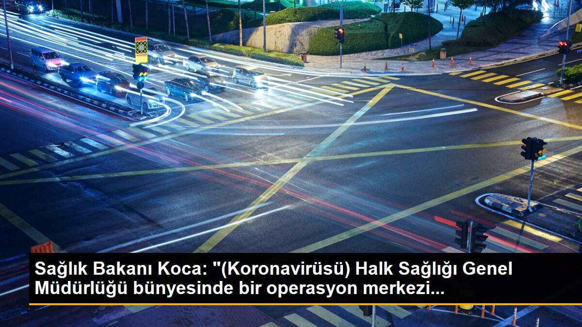 Sağlık Bakanı Koca: "(Koronavirüsü) Halk Sağlığı Genel Müdürlüğü bünyesinde bir operasyon merkezi...