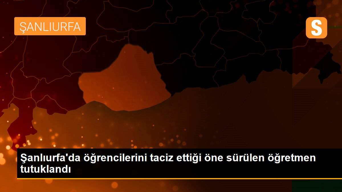 Şanlıurfa\'da öğrencilerini taciz ettiği öne sürülen öğretmen tutuklandı