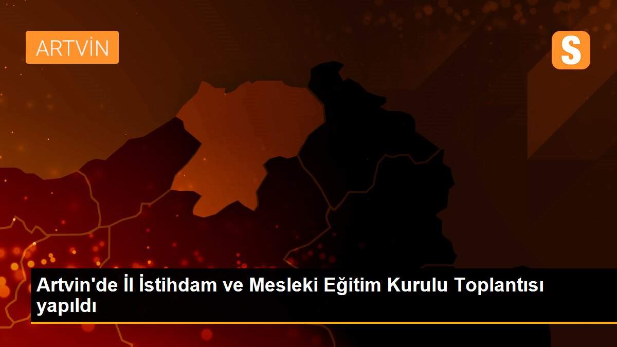 Artvin\'de İl İstihdam ve Mesleki Eğitim Kurulu Toplantısı yapıldı