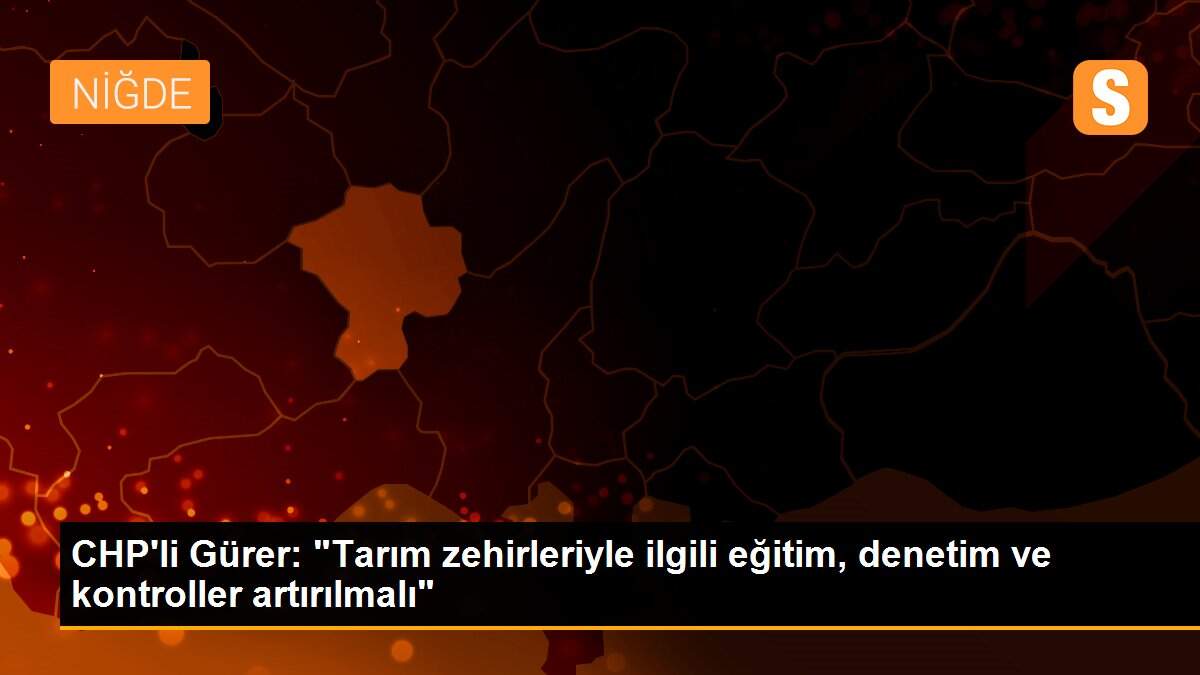 CHP\'li Gürer: "Tarım zehirleriyle ilgili eğitim, denetim ve kontroller artırılmalı"