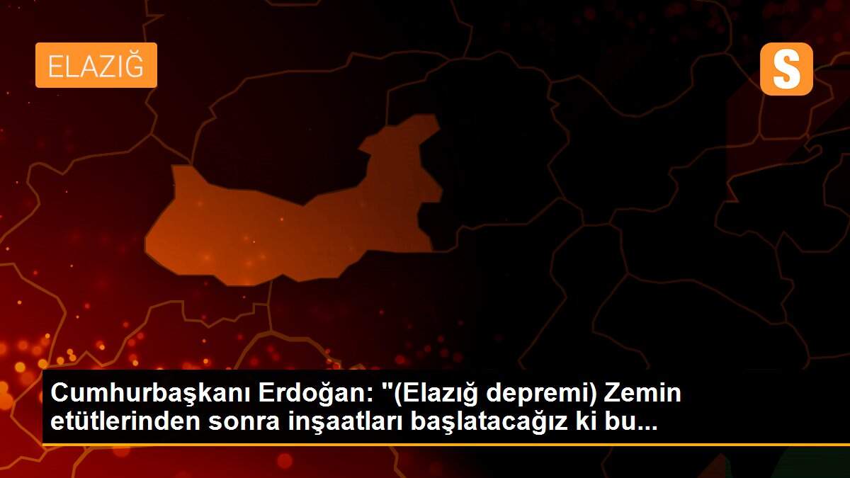 Cumhurbaşkanı Erdoğan: "(Elazığ depremi) Zemin etütlerinden sonra inşaatları başlatacağız ki bu...