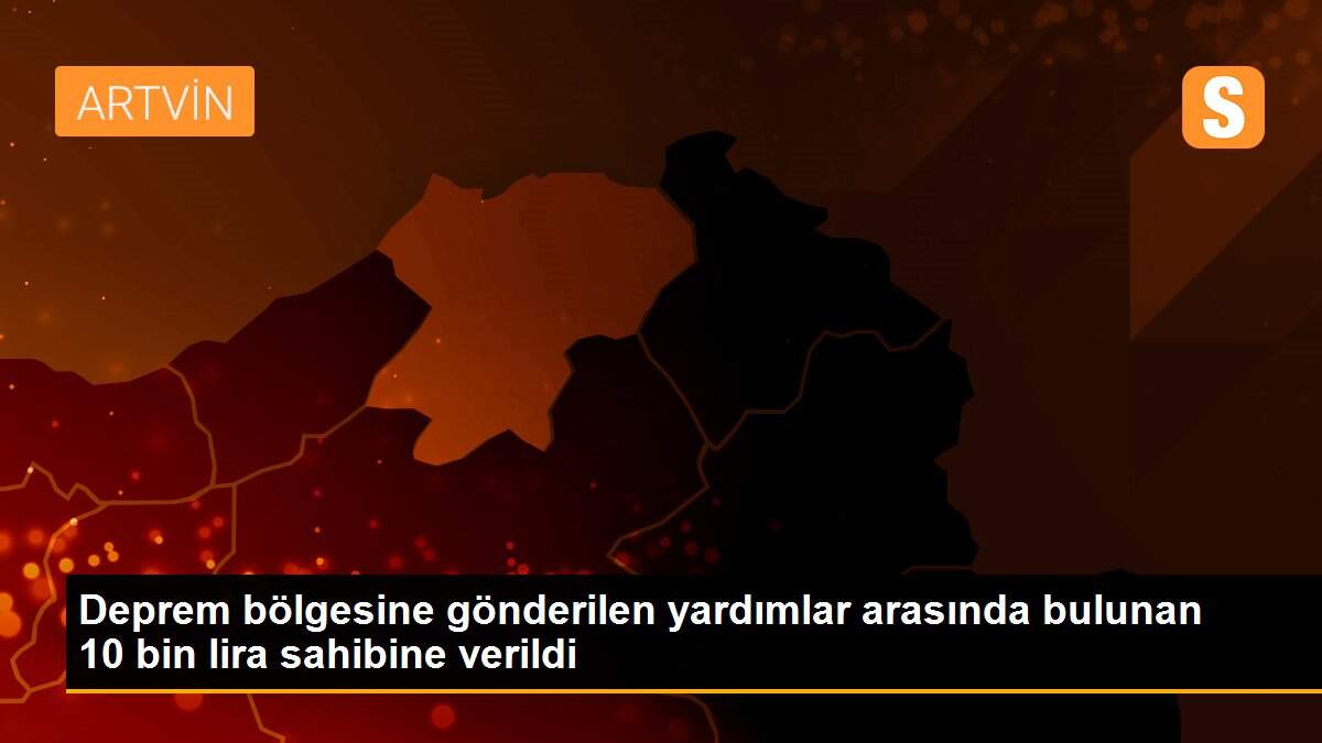 Deprem bölgesine gönderilen yardımlar arasında bulunan 10 bin lira sahibine verildi