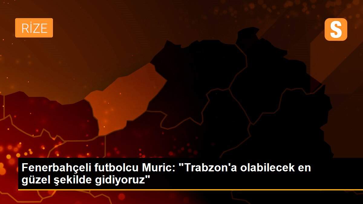 Fenerbahçeli futbolcu Muric: "Trabzon\'a olabilecek en güzel şekilde gidiyoruz"