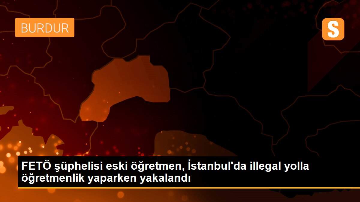 FETÖ şüphelisi eski öğretmen, İstanbul\'da illegal yolla öğretmenlik yaparken yakalandı