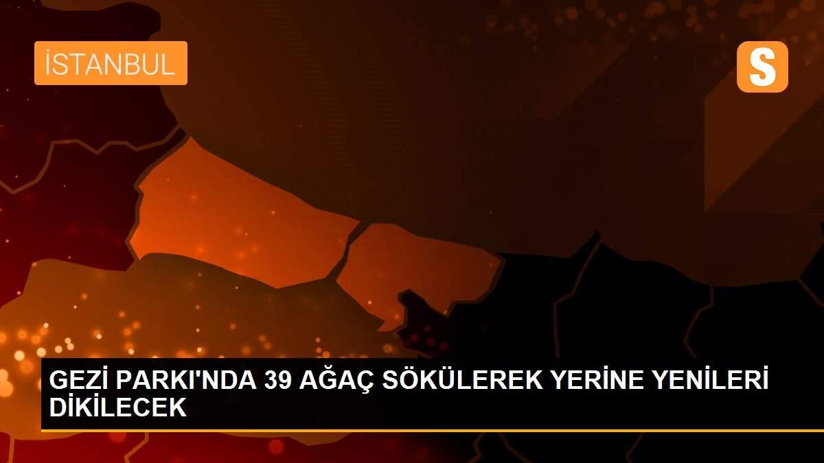 GEZİ PARKI\'NDA 39 AĞAÇ SÖKÜLEREK YERİNE YENİLERİ DİKİLECEK