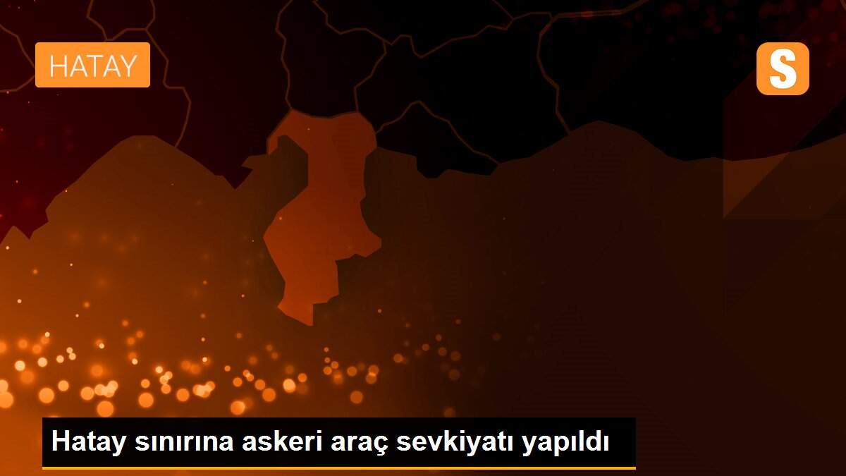 Hatay sınırına askeri araç sevkiyatı yapıldı