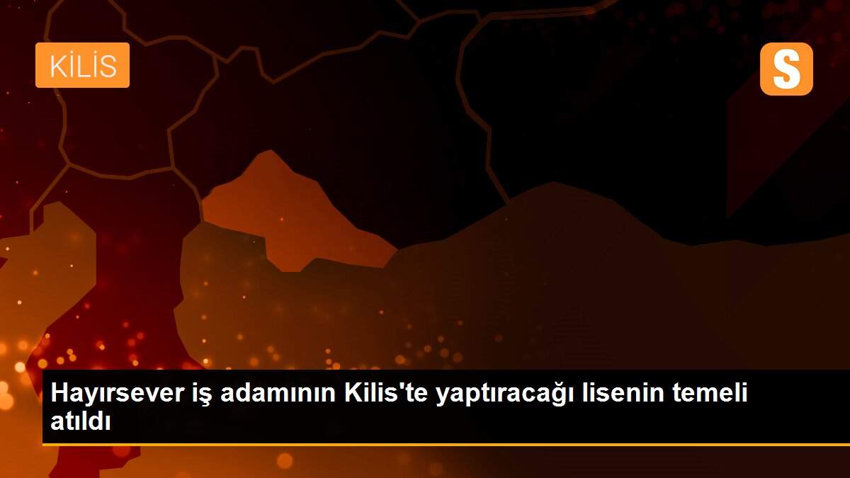 Hayırsever iş adamının Kilis\'te yaptıracağı lisenin temeli atıldı