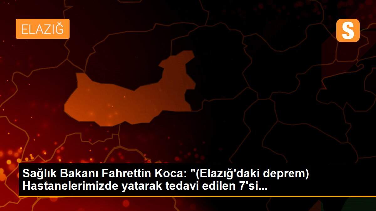 Sağlık Bakanı Fahrettin Koca: "(Elazığ\'daki deprem) Hastanelerimizde yatarak tedavi edilen 7\'si...