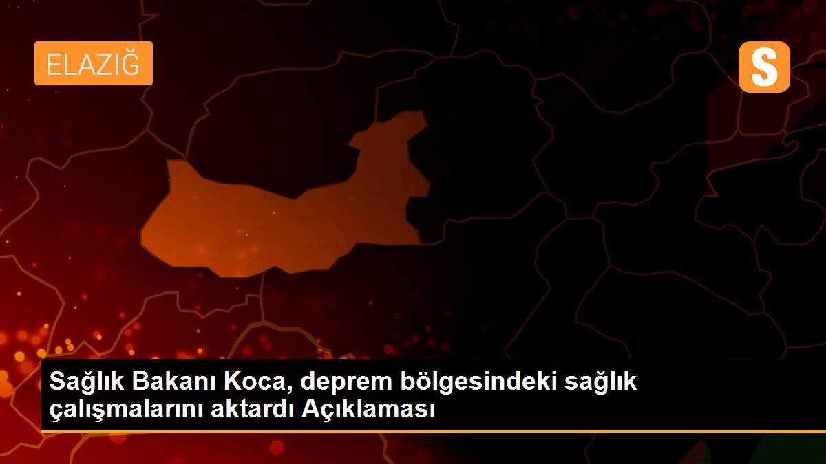 Sağlık Bakanı Koca, deprem bölgesindeki sağlık çalışmalarını aktardı Açıklaması