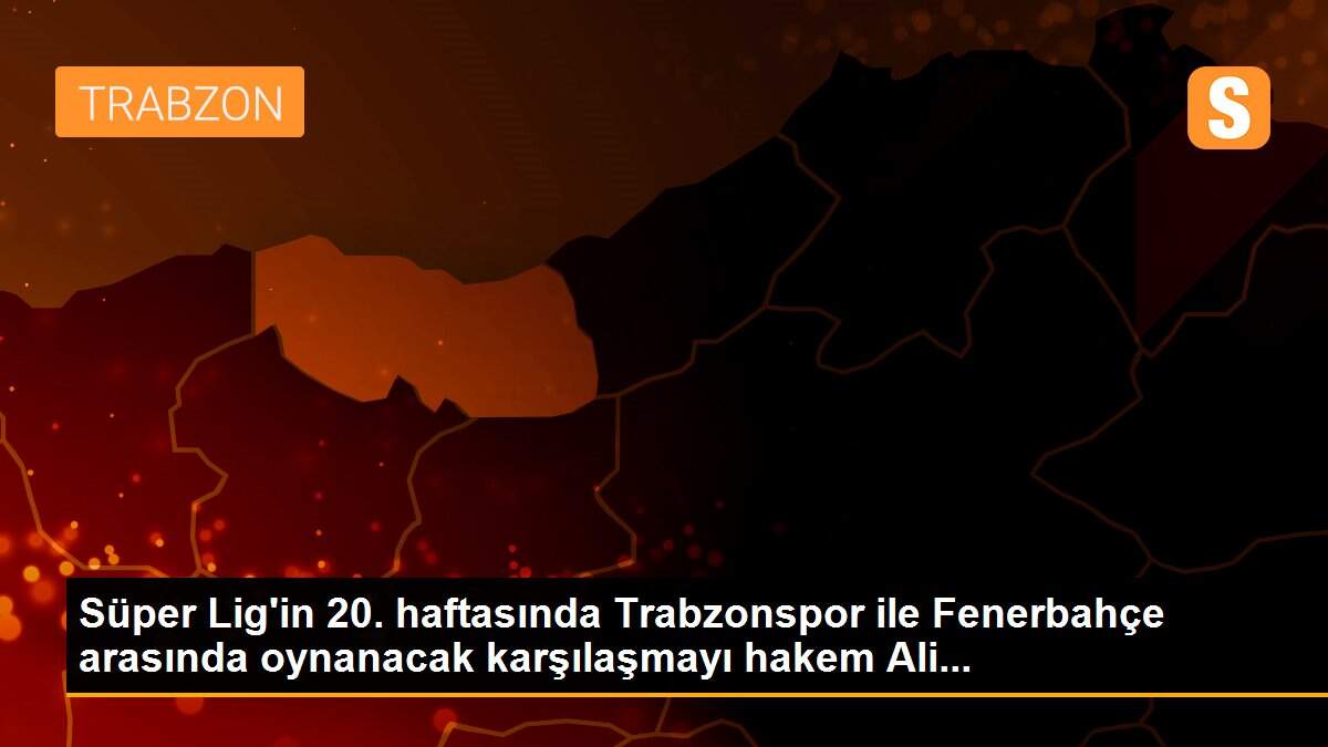 Süper Lig\'in 20. haftasında Trabzonspor ile Fenerbahçe arasında oynanacak karşılaşmayı hakem Ali...