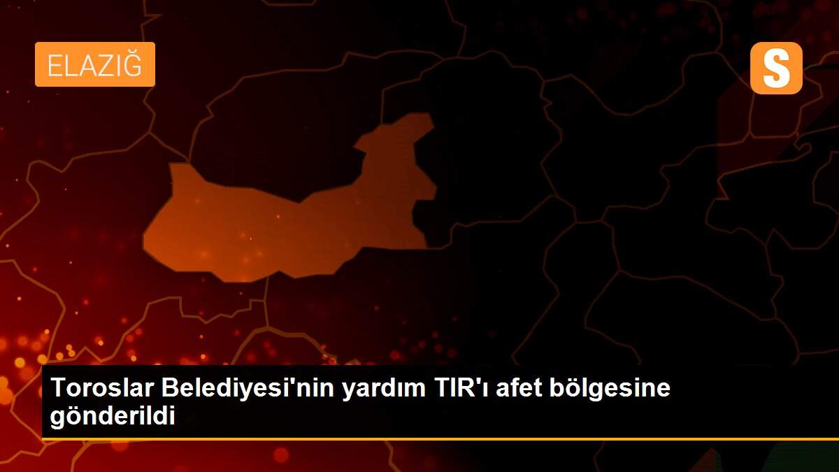 Toroslar Belediyesi\'nin yardım TIR\'ı afet bölgesine gönderildi