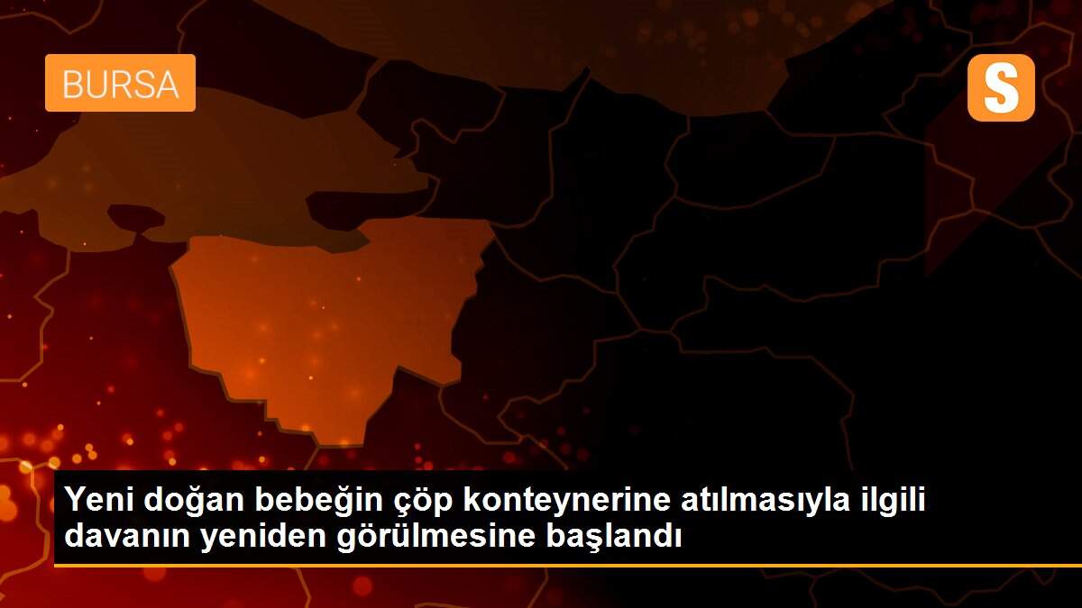 Yeni doğan bebeğin çöp konteynerine atılmasıyla ilgili davanın yeniden görülmesine başlandı