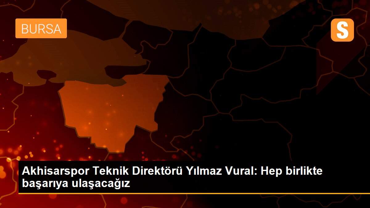 Akhisarspor Teknik Direktörü Yılmaz Vural: Hep birlikte başarıya ulaşacağız