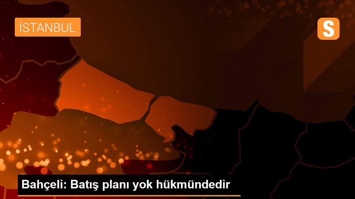 Bahçeli: Batış planı yok hükmündedir