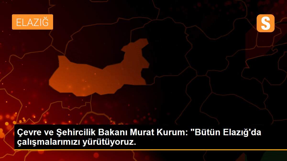Çevre ve Şehircilik Bakanı Murat Kurum: "Bütün Elazığ\'da çalışmalarımızı yürütüyoruz.