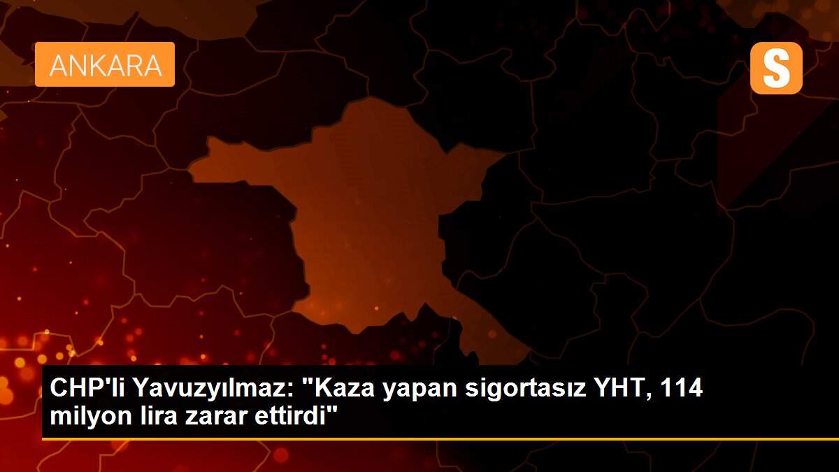 CHP\'li Yavuzyılmaz: "Kaza yapan sigortasız YHT, 114 milyon lira zarar ettirdi"