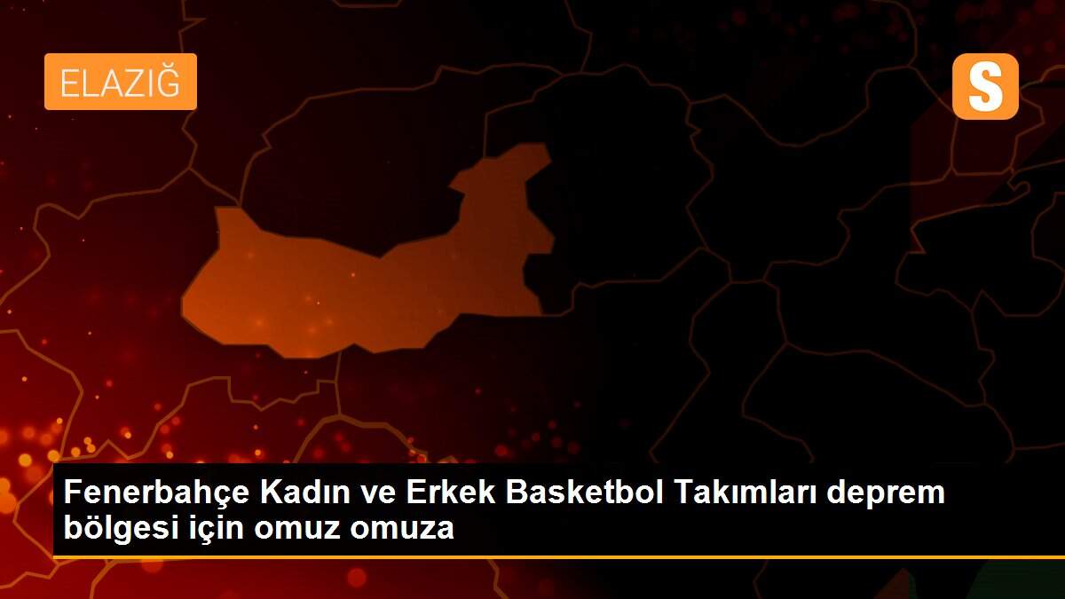 Fenerbahçe Kadın ve Erkek Basketbol Takımları deprem bölgesi için omuz omuza