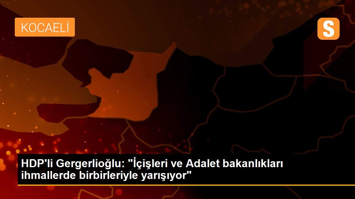 HDP\'li Gergerlioğlu: "İçişleri ve Adalet bakanlıkları ihmallerde birbirleriyle yarışıyor"