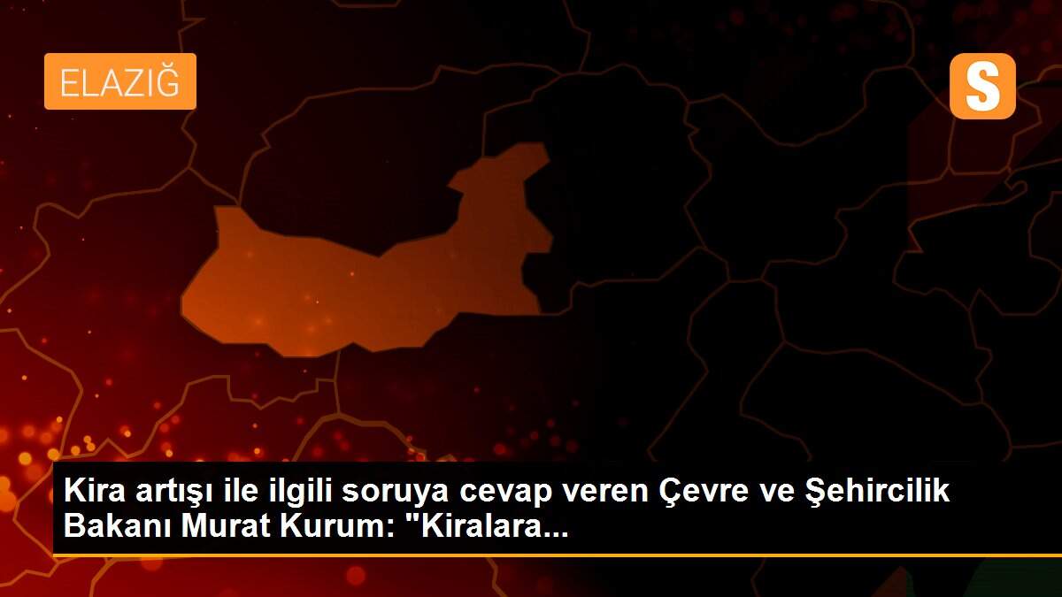 Kira artışı ile ilgili soruya cevap veren Çevre ve Şehircilik Bakanı Murat Kurum: "Kiralara...