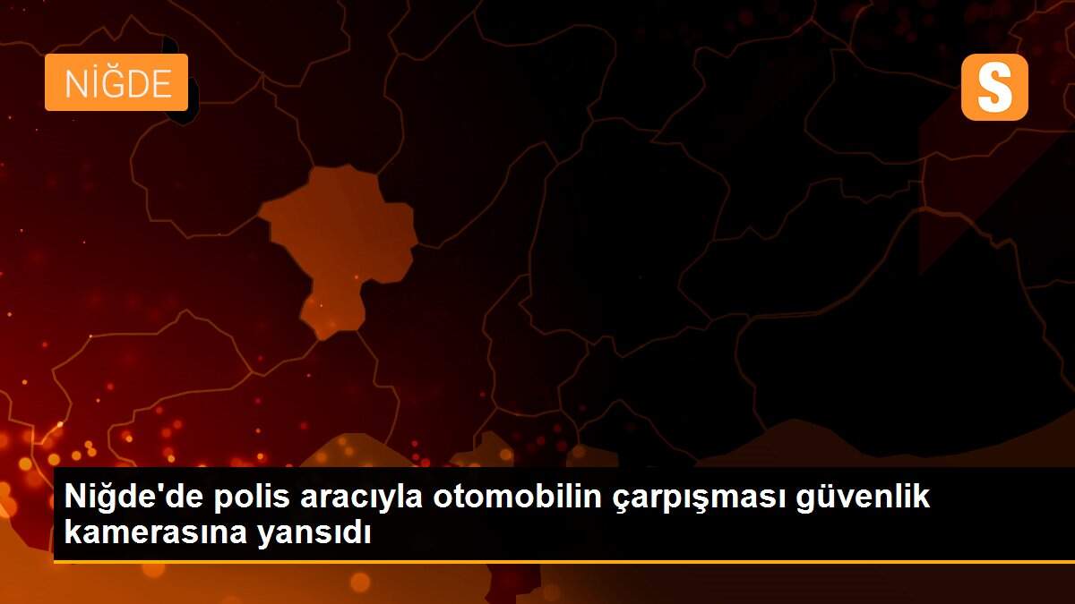 Niğde\'de polis aracıyla otomobilin çarpışması güvenlik kamerasına yansıdı