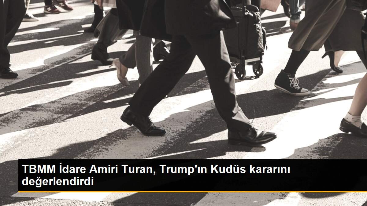 TBMM İdare Amiri Turan, Trump\'ın Kudüs kararını değerlendirdi