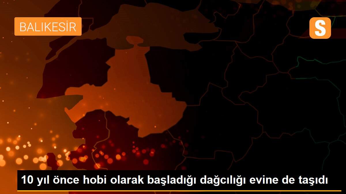 10 yıl önce hobi olarak başladığı dağcılığı evine de taşıdı