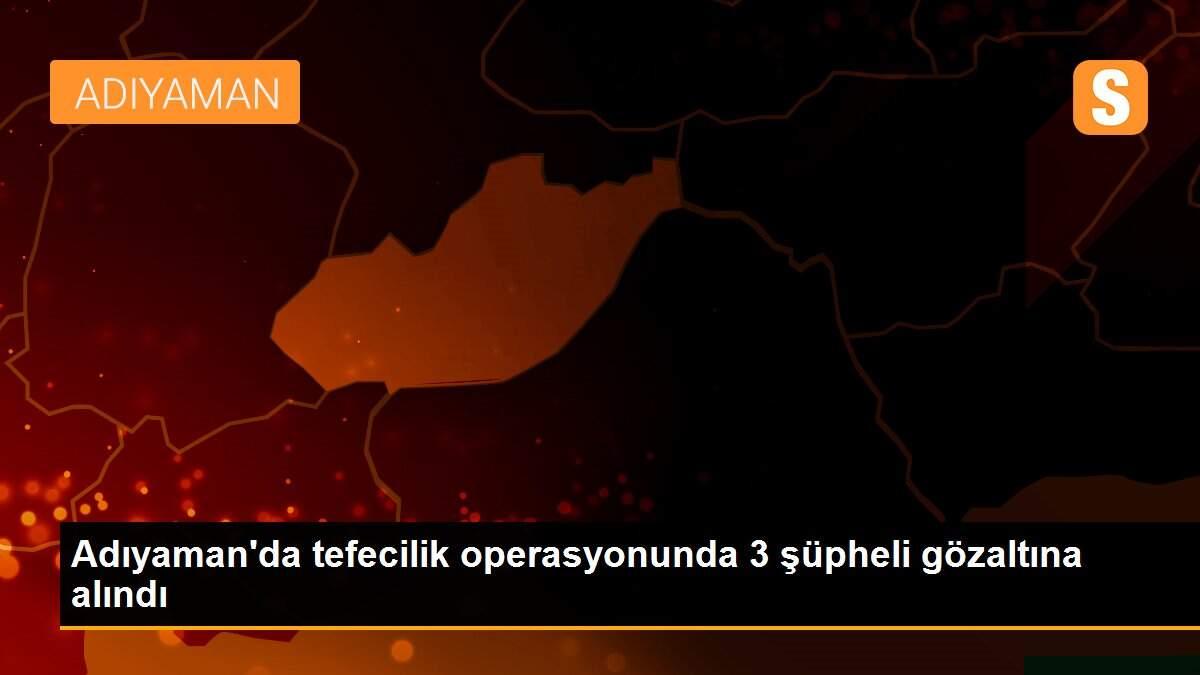 Adıyaman\'da tefecilik operasyonunda 3 şüpheli gözaltına alındı