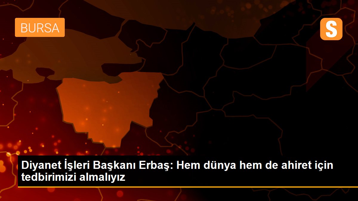 Diyanet İşleri Başkanı Erbaş: Hem dünya hem de ahiret için tedbirimizi almalıyız