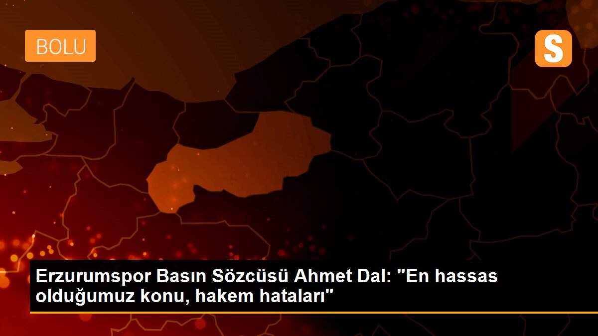 Erzurumspor Basın Sözcüsü Ahmet Dal: "En hassas olduğumuz konu, hakem hataları"