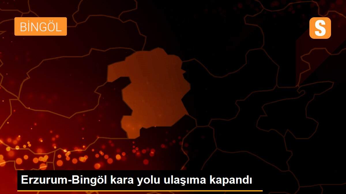 Erzurum-Bingöl kara yolu ulaşıma kapandı