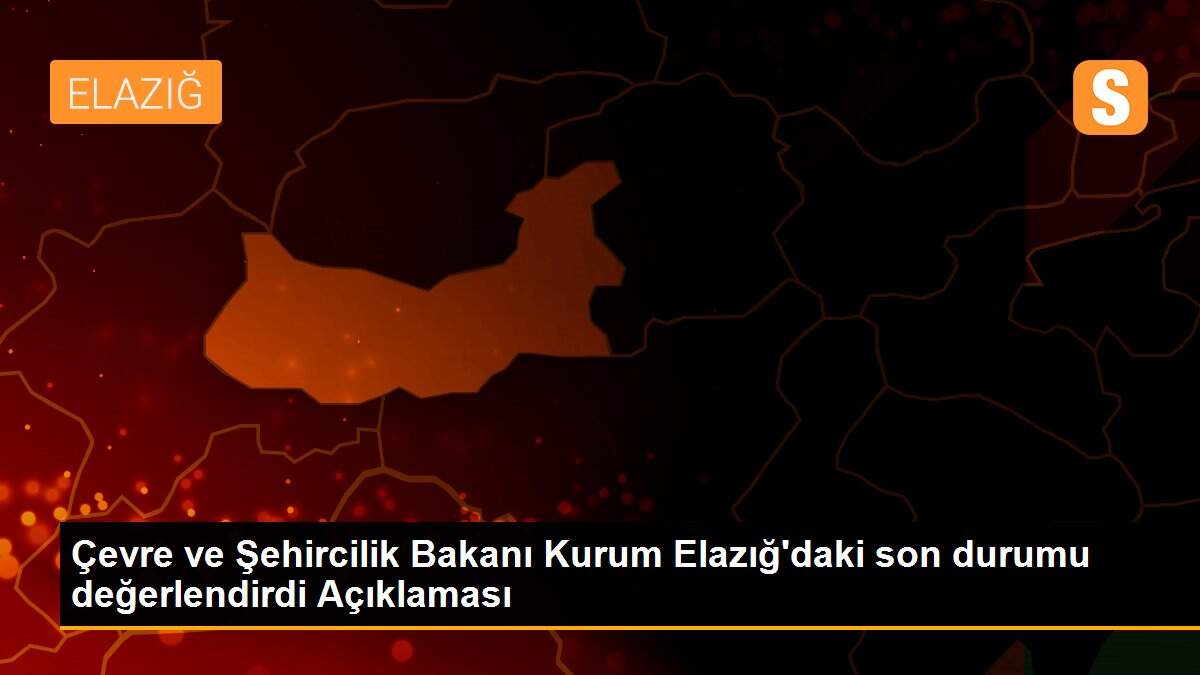 Çevre ve Şehircilik Bakanı Kurum Elazığ\'daki son durumu değerlendirdi Açıklaması