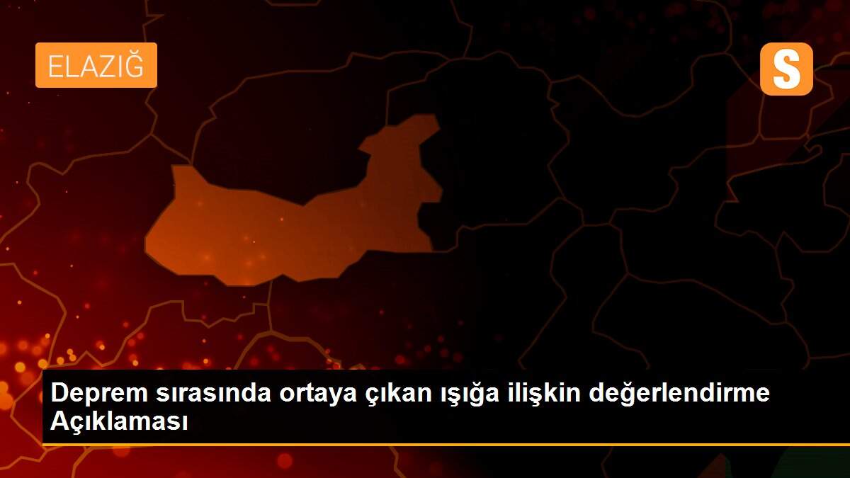 Deprem sırasında ortaya çıkan ışığa ilişkin değerlendirme Açıklaması