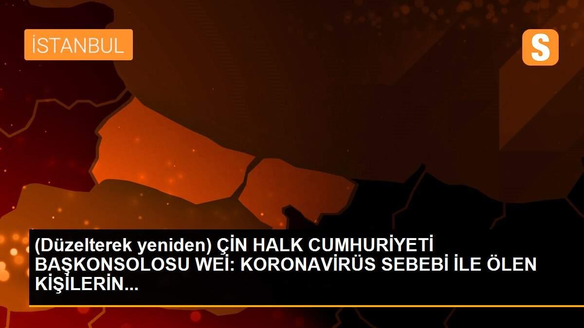 (Düzelterek yeniden) ÇİN HALK CUMHURİYETİ BAŞKONSOLOSU WEİ: KORONAVİRÜS SEBEBİ İLE ÖLEN KİŞİLERİN...